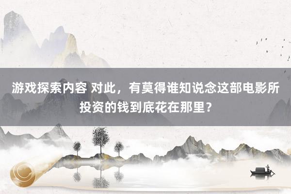 游戏探索内容 对此，有莫得谁知说念这部电影所投资的钱到底花在那里？