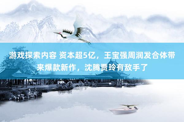 游戏探索内容 资本超5亿，王宝强周润发合体带来爆款新作，沈腾贾玲有敌手了