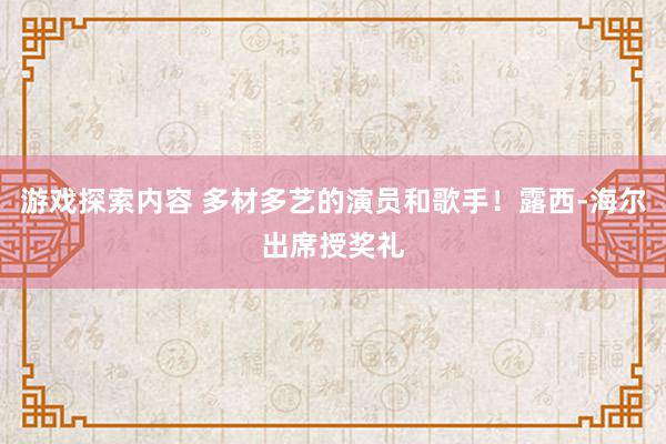 游戏探索内容 多材多艺的演员和歌手！露西-海尔出席授奖礼