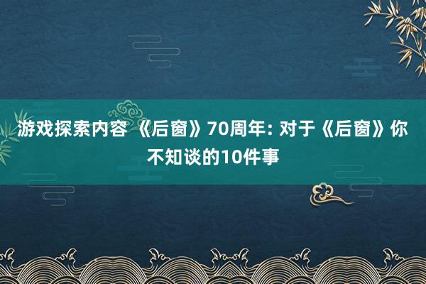 游戏探索内容 《后窗》70周年: 对于《后窗》你不知谈的10件事