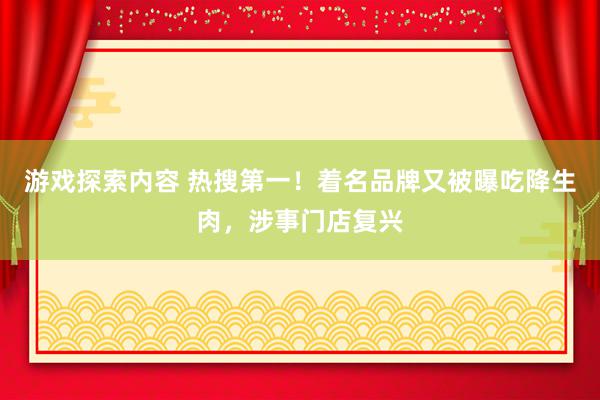 游戏探索内容 热搜第一！着名品牌又被曝吃降生肉，涉事门店复兴