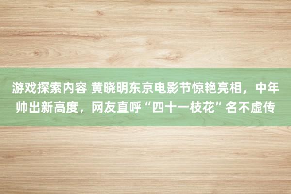 游戏探索内容 黄晓明东京电影节惊艳亮相，中年帅出新高度，网友直呼“四十一枝花”名不虚传