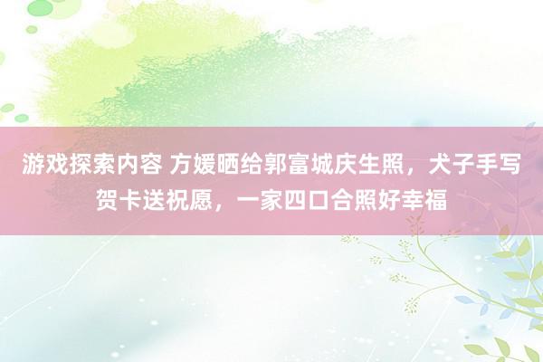 游戏探索内容 方媛晒给郭富城庆生照，犬子手写贺卡送祝愿，一家四口合照好幸福