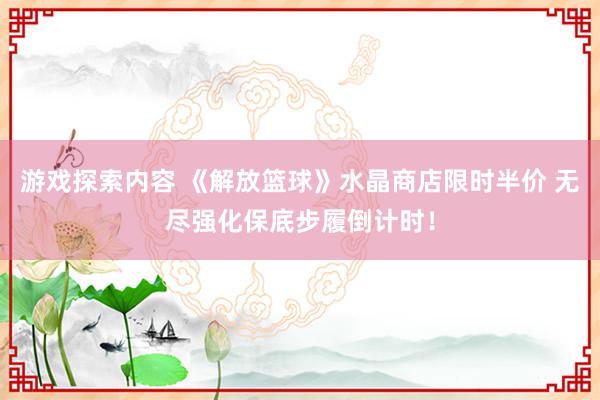 游戏探索内容 《解放篮球》水晶商店限时半价 无尽强化保底步履倒计时！