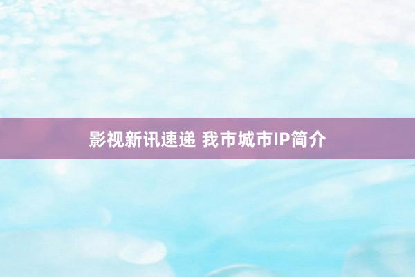 影视新讯速递 我市城市IP简介