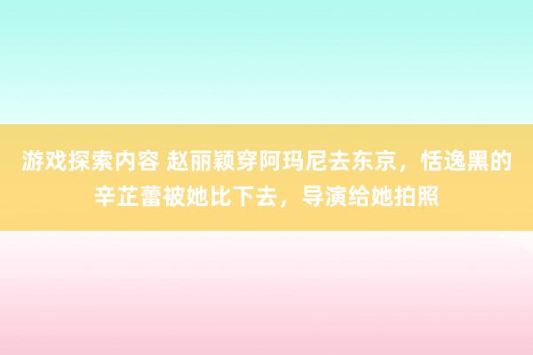 游戏探索内容 赵丽颖穿阿玛尼去东京，恬逸黑的辛芷蕾被她比下去，导演给她拍照