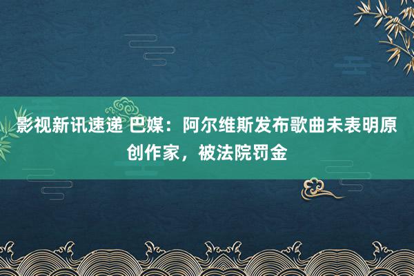 影视新讯速递 巴媒：阿尔维斯发布歌曲未表明原创作家，被法院罚金