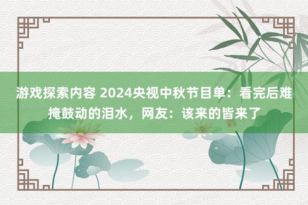 游戏探索内容 2024央视中秋节目单：看完后难掩鼓动的泪水，网友：该来的皆来了