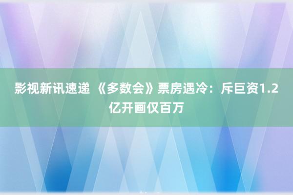 影视新讯速递 《多数会》票房遇冷：斥巨资1.2亿开画仅百万