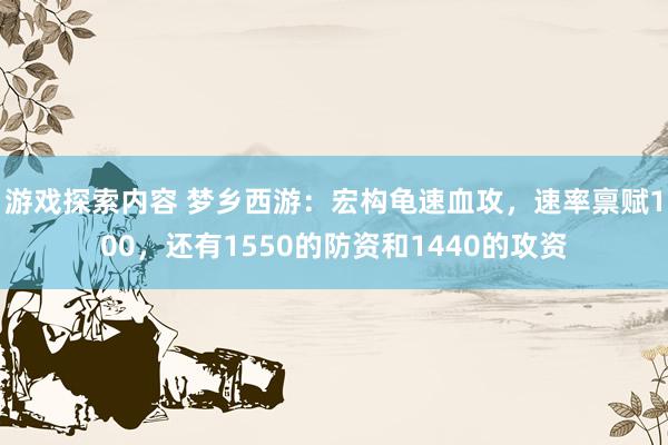 游戏探索内容 梦乡西游：宏构龟速血攻，速率禀赋100，还有1550的防资和1440的攻资