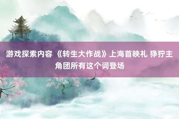 游戏探索内容 《转生大作战》上海首映礼 狰狞主角团所有这个词登场