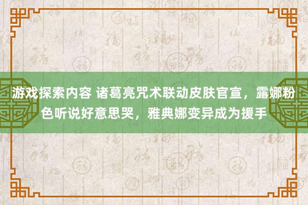 游戏探索内容 诸葛亮咒术联动皮肤官宣，露娜粉色听说好意思哭，雅典娜变异成为援手