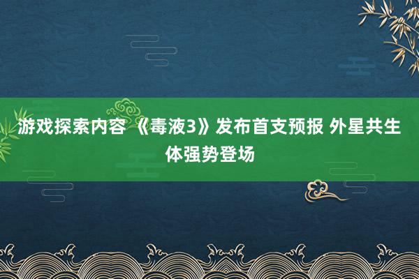 游戏探索内容 《毒液3》发布首支预报 外星共生体强势登场