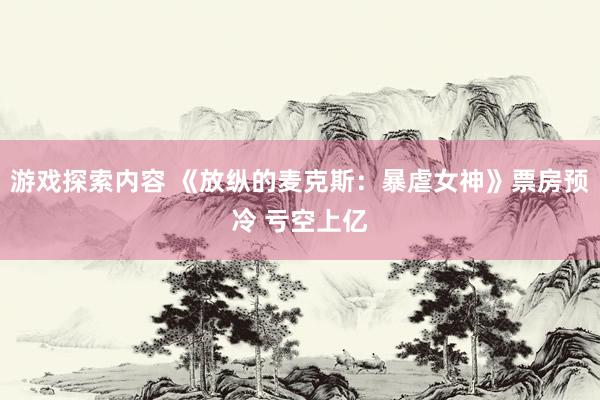 游戏探索内容 《放纵的麦克斯：暴虐女神》票房预冷 亏空上亿