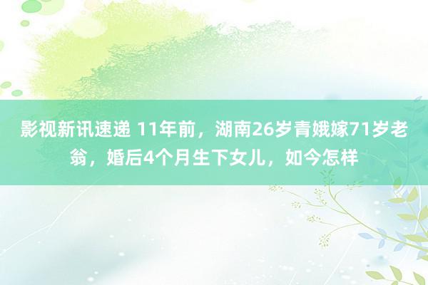 影视新讯速递 11年前，湖南26岁青娥嫁71岁老翁，婚后4个月生下女儿，如今怎样