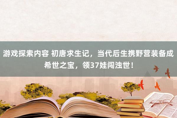 游戏探索内容 初唐求生记，当代后生携野营装备成希世之宝，领37娃闯浊世！