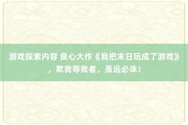 游戏探索内容 良心大作《我把末日玩成了游戏》，欺我辱我者，虽远必诛！