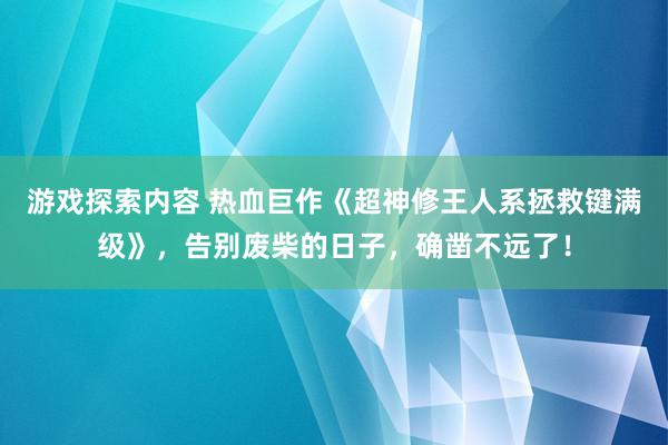 游戏探索内容 热血巨作《超神修王人系拯救键满级》，告别废柴的日子，确凿不远了！