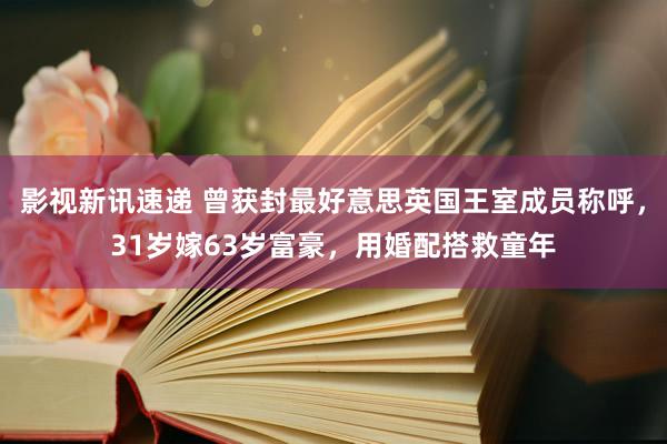 影视新讯速递 曾获封最好意思英国王室成员称呼，31岁嫁63岁富豪，用婚配搭救童年