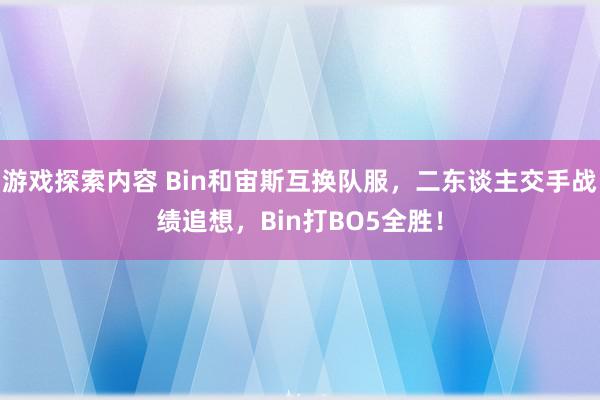 游戏探索内容 Bin和宙斯互换队服，二东谈主交手战绩追想，Bin打BO5全胜！