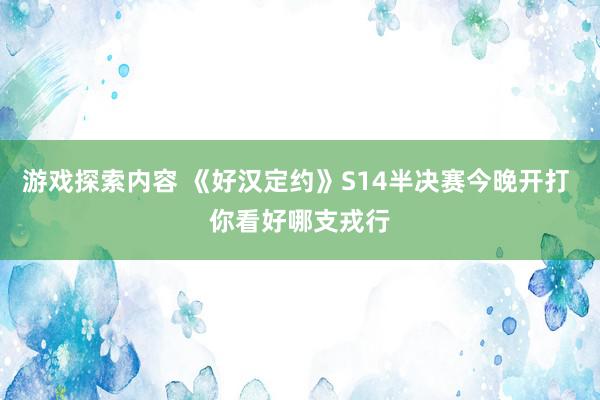 游戏探索内容 《好汉定约》S14半决赛今晚开打 你看好哪支戎行