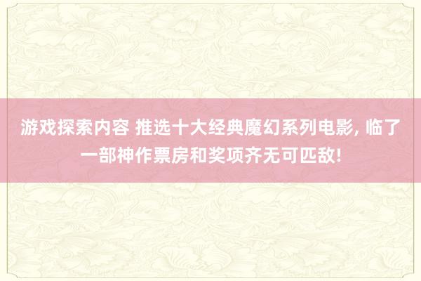 游戏探索内容 推选十大经典魔幻系列电影, 临了一部神作票房和奖项齐无可匹敌!