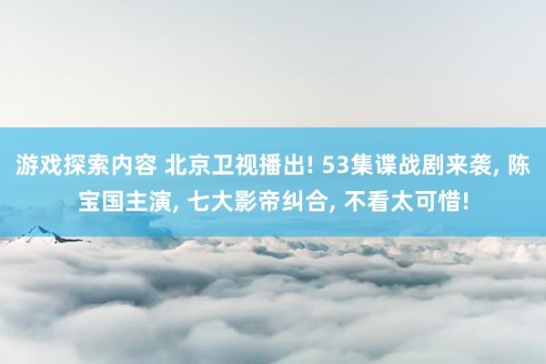 游戏探索内容 北京卫视播出! 53集谍战剧来袭, 陈宝国主演, 七大影帝纠合, 不看太可惜!