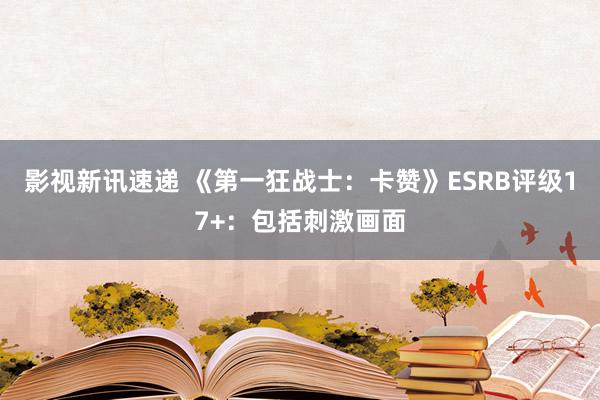 影视新讯速递 《第一狂战士：卡赞》ESRB评级17+：包括刺激画面