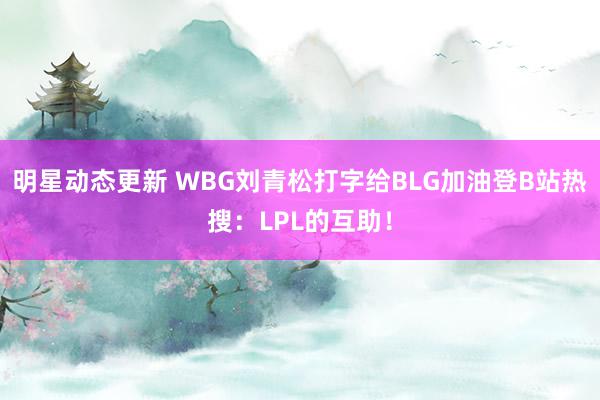 明星动态更新 WBG刘青松打字给BLG加油登B站热搜：LPL的互助！