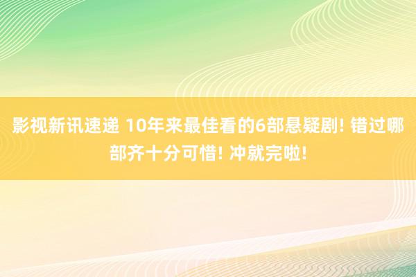 影视新讯速递 10年来最佳看的6部悬疑剧! 错过哪部齐十分可惜! 冲就完啦!