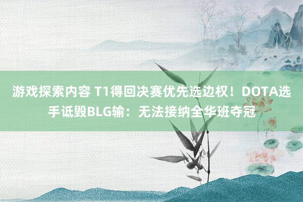 游戏探索内容 T1得回决赛优先选边权！DOTA选手诋毁BLG输：无法接纳全华班夺冠