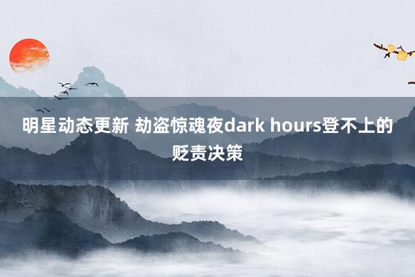 明星动态更新 劫盗惊魂夜dark hours登不上的贬责决策