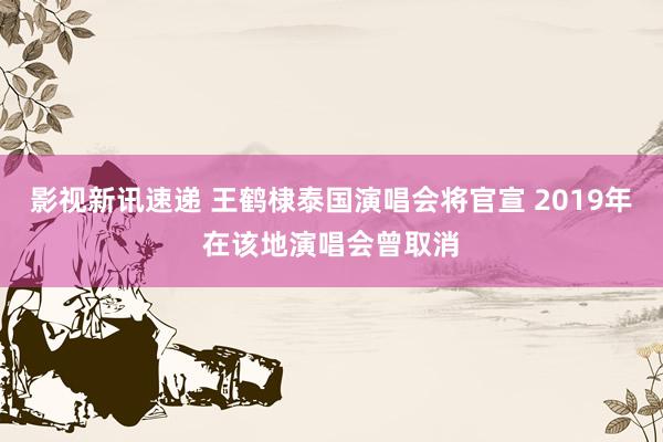 影视新讯速递 王鹤棣泰国演唱会将官宣 2019年在该地演唱会曾取消