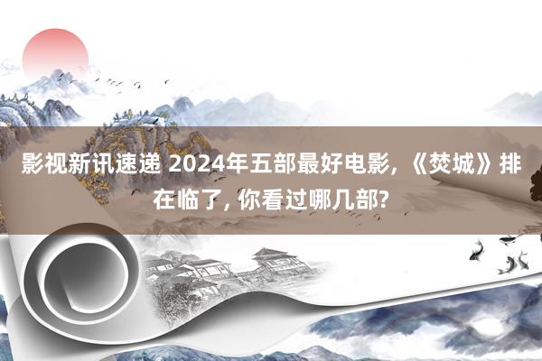 影视新讯速递 2024年五部最好电影, 《焚城》排在临了, 你看过哪几部?