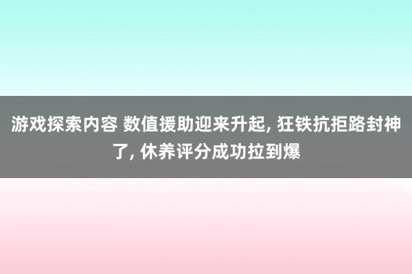 游戏探索内容 数值援助迎来升起, 狂铁抗拒路封神了, 休养评分成功拉到爆