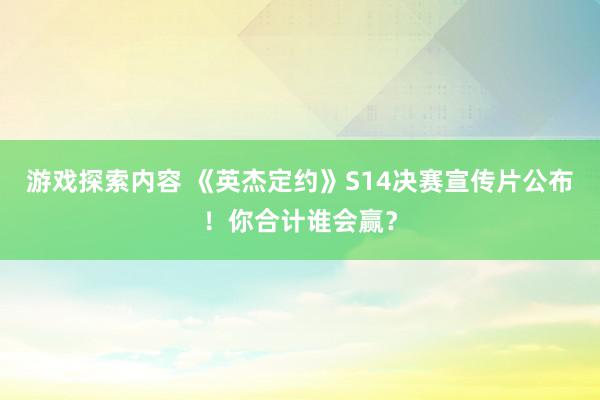 游戏探索内容 《英杰定约》S14决赛宣传片公布！你合计谁会赢？