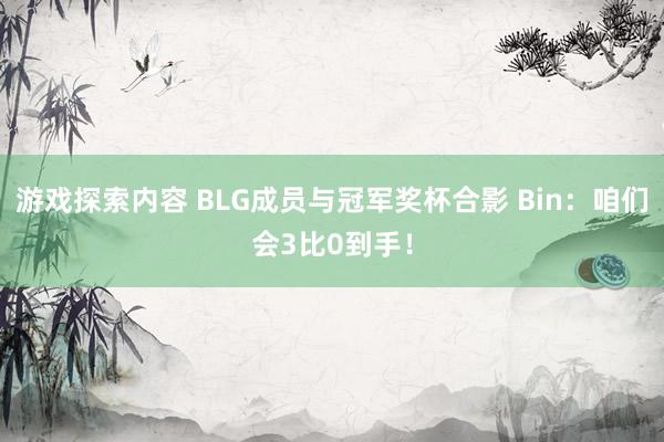 游戏探索内容 BLG成员与冠军奖杯合影 Bin：咱们会3比0到手！