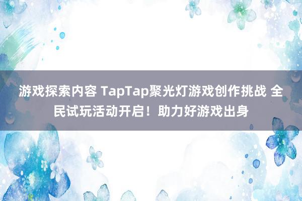 游戏探索内容 TapTap聚光灯游戏创作挑战 全民试玩活动开启！助力好游戏出身