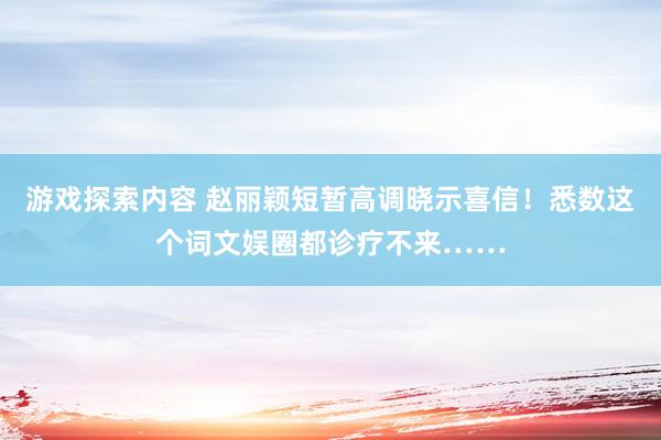 游戏探索内容 赵丽颖短暂高调晓示喜信！悉数这个词文娱圈都诊疗不来……