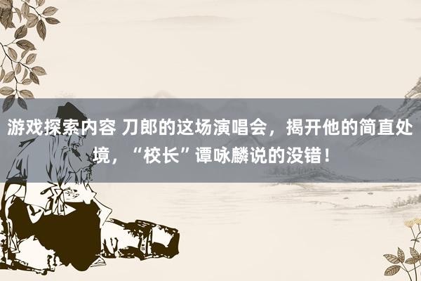 游戏探索内容 刀郎的这场演唱会，揭开他的简直处境，“校长”谭咏麟说的没错！