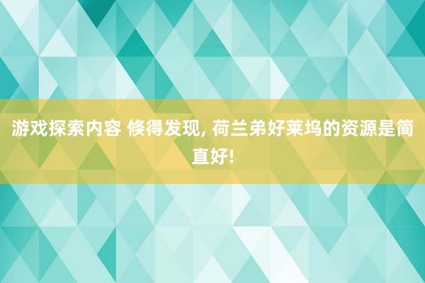 游戏探索内容 倏得发现, 荷兰弟好莱坞的资源是简直好!