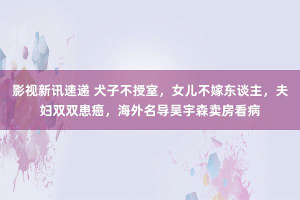 影视新讯速递 犬子不授室，女儿不嫁东谈主，夫妇双双患癌，海外名导吴宇森卖房看病