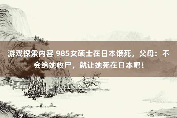 游戏探索内容 985女硕士在日本饿死，父母：不会给她收尸，就让她死在日本吧！