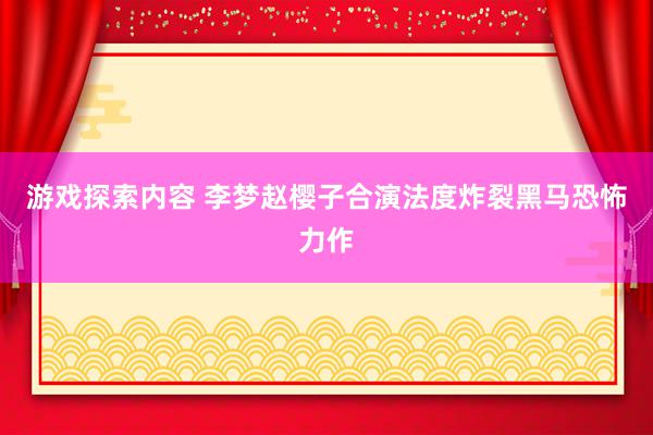 游戏探索内容 李梦赵樱子合演法度炸裂黑马恐怖力作