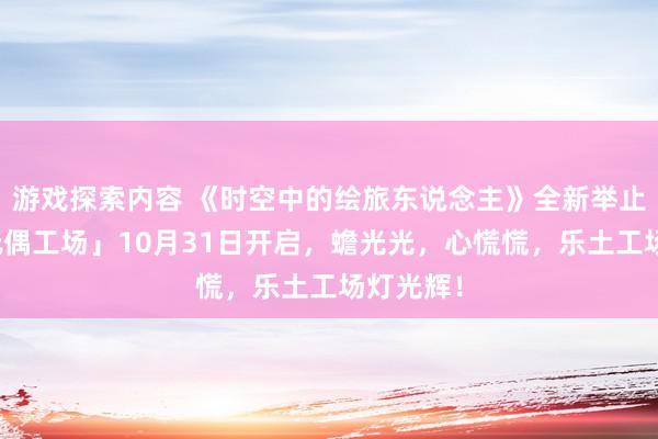 游戏探索内容 《时空中的绘旅东说念主》全新举止「心慌玩偶工场」10月31日开启，蟾光光，心慌慌，乐土工场灯光辉！