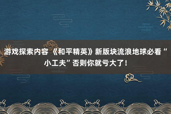 游戏探索内容 《和平精英》新版块流浪地球必看“小工夫”否则你就亏大了！