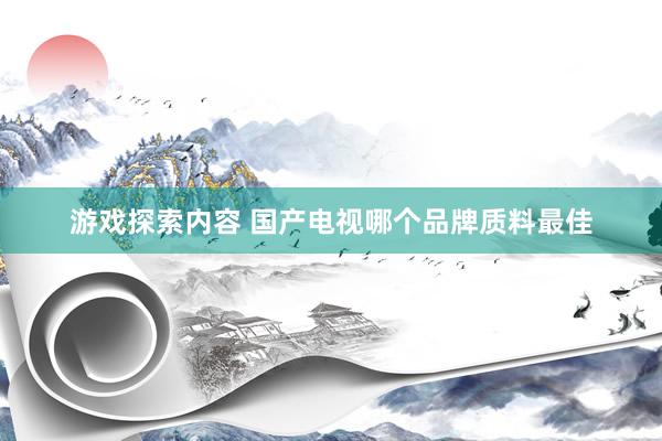 游戏探索内容 国产电视哪个品牌质料最佳