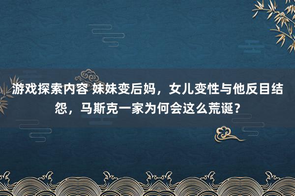 游戏探索内容 妹妹变后妈，女儿变性与他反目结怨，马斯克一家为何会这么荒诞？