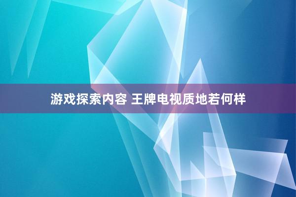 游戏探索内容 王牌电视质地若何样