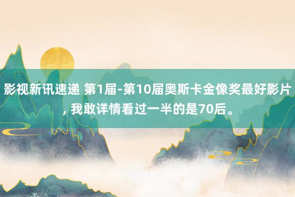 影视新讯速递 第1届-第10届奥斯卡金像奖最好影片, 我敢详情看过一半的是70后。